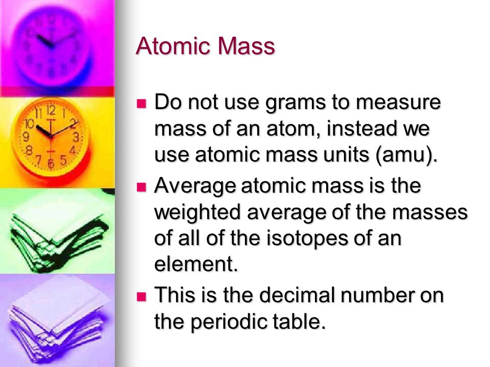Atomic Mass Do not use grams to measure mass of an atom, instead we use atomic mass units (amu).