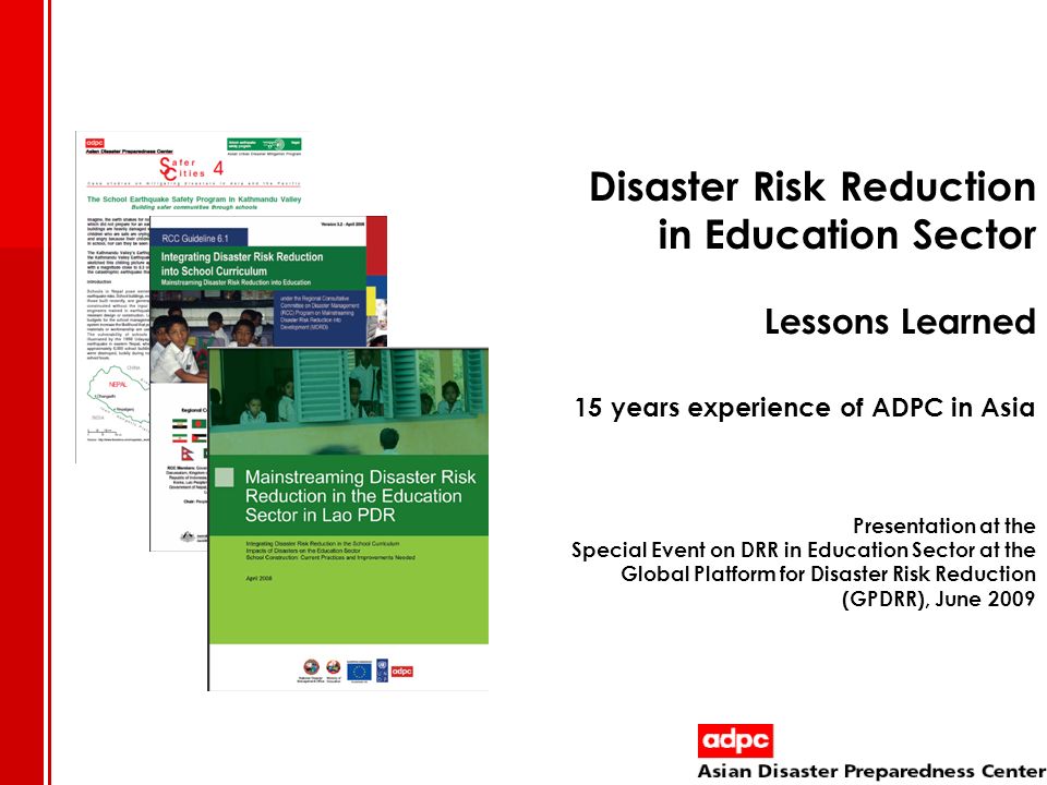 Disaster Risk Reduction in Education Sector Lessons Learned 15 years experience of ADPC in Asia Presentation at the Special Event on DRR in Education Sector at the Global Platform for Disaster Risk Reduction (GPDRR), June 2009