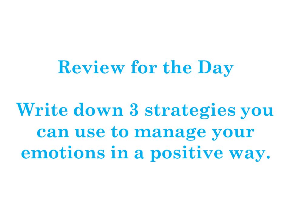 Review for the Day Write down 3 strategies you can use to manage your emotions in a positive way.