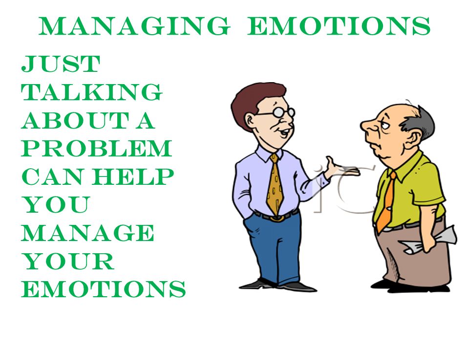 Managing emotions Just talking about a problem can help you manage your emotions