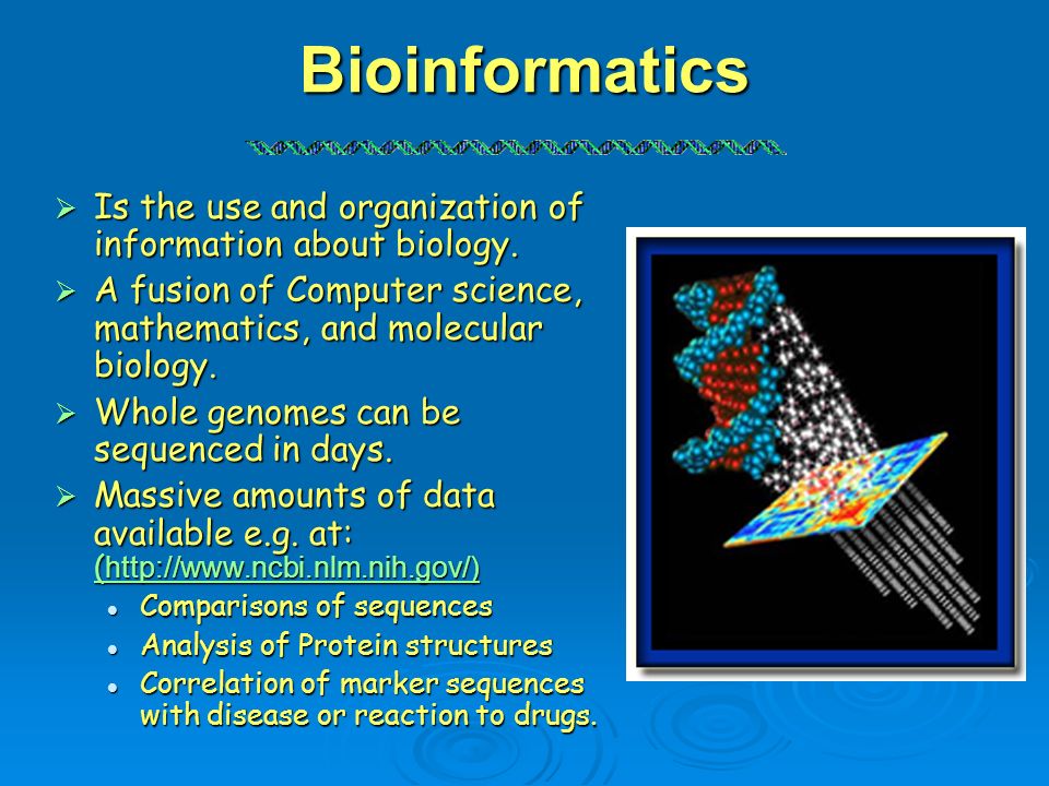 Bioinformatics Is the use and organization of information about biology. A fusion of Computer science, mathematics, and molecular biology.