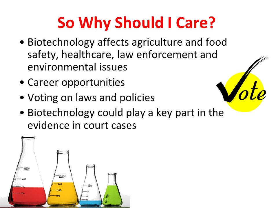 So Why Should I Care Biotechnology affects agriculture and food safety, healthcare, law enforcement and environmental issues.