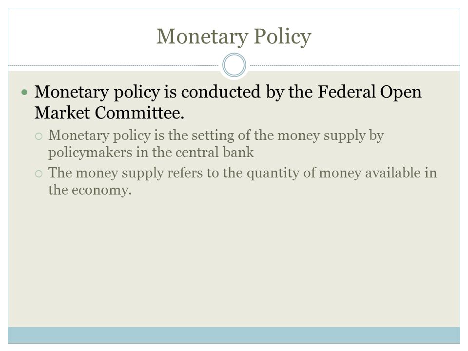 Monetary Policy Monetary policy is conducted by the Federal Open Market Committee.