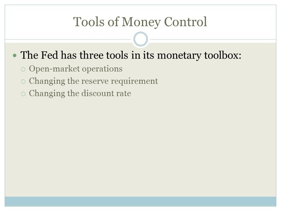 Tools of Money Control The Fed has three tools in its monetary toolbox: Open-market operations. Changing the reserve requirement.