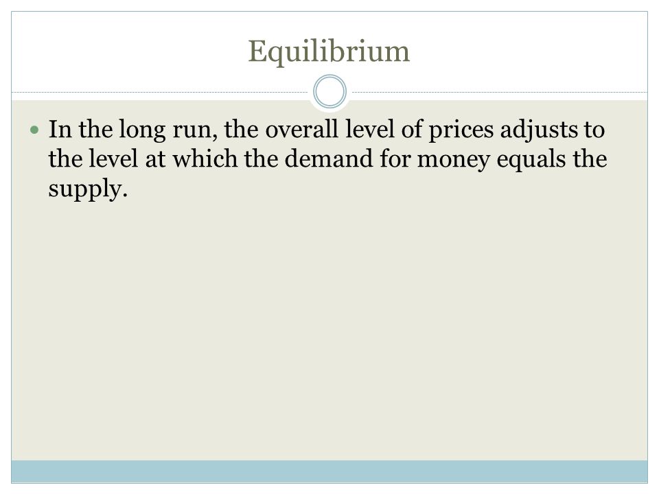 Equilibrium In the long run, the overall level of prices adjusts to the level at which the demand for money equals the supply.