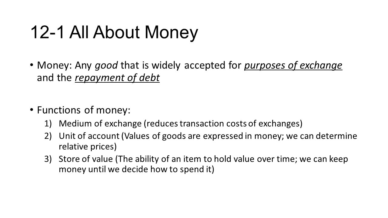 12-1 All About Money Money: Any good that is widely accepted for purposes of exchange and the repayment of debt.