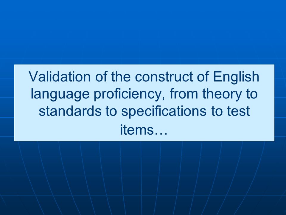 Validation of the construct of English language proficiency, from theory to standards to specifications to test items…