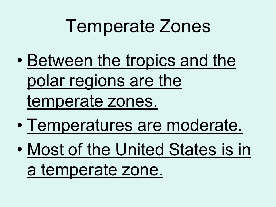 Temperate Zones Between the tropics and the polar regions are the temperate zones. Temperatures are moderate.