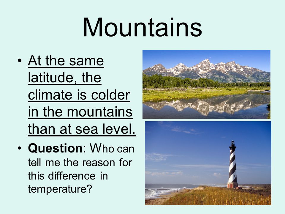 Mountains At the same latitude, the climate is colder in the mountains than at sea level.