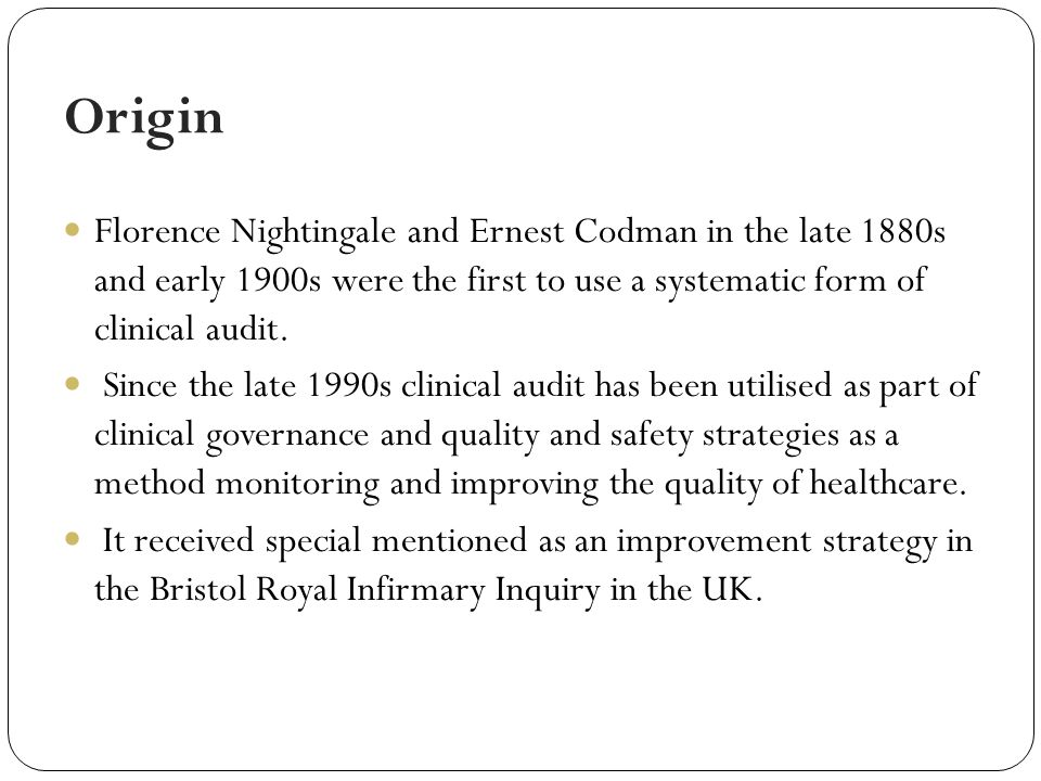 Origin Florence Nightingale and Ernest Codman in the late 1880s and early 1900s were the first to use a systematic form of clinical audit.