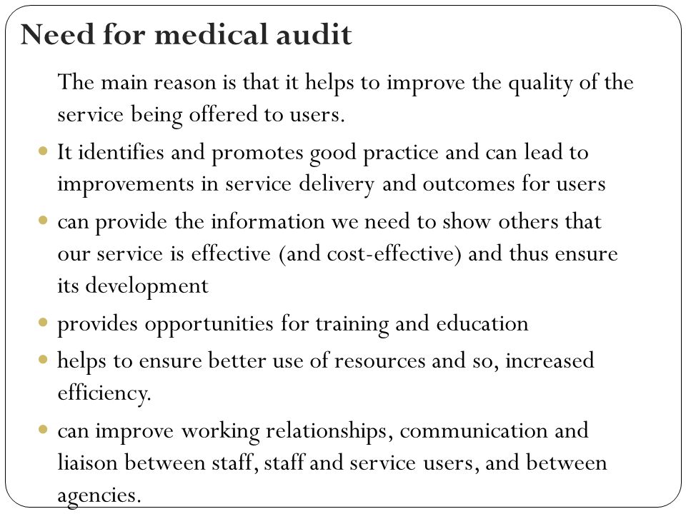 Need for medical audit The main reason is that it helps to improve the quality of the service being offered to users.
