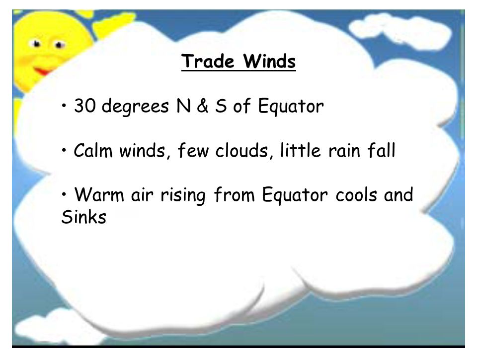 Trade Winds • 30 degrees N & S of Equator. • Calm winds, few clouds, little rain fall. • Warm air rising from Equator cools and.