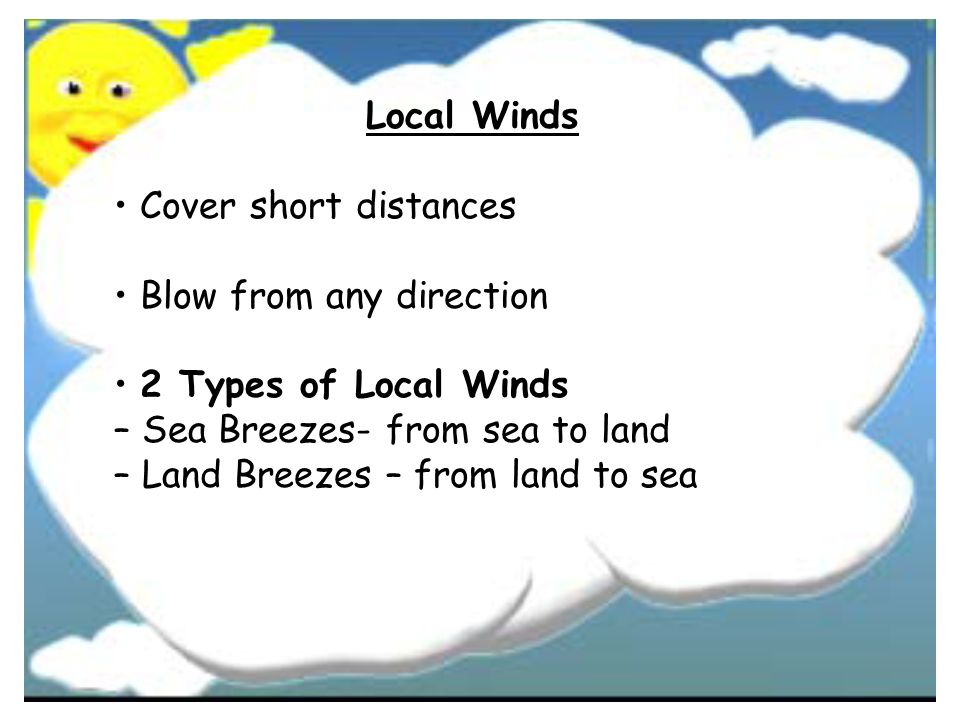 Local Winds • Cover short distances. • Blow from any direction. • 2 Types of Local Winds. – Sea Breezes- from sea to land.