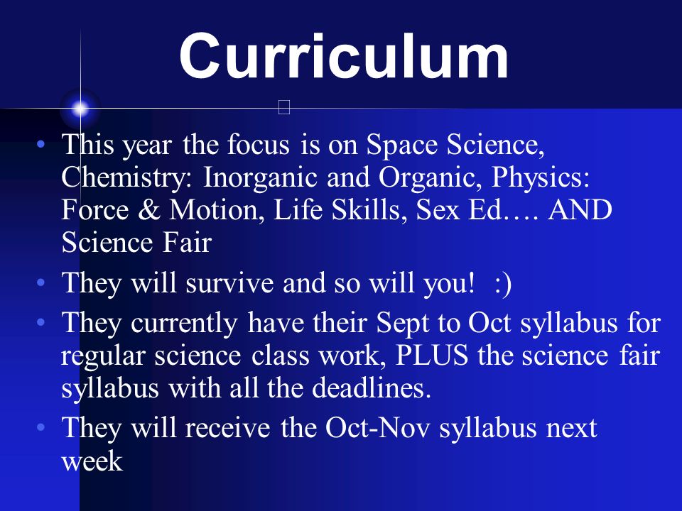 Curriculum This year the focus is on Space Science, Chemistry: Inorganic and Organic, Physics: Force & Motion, Life Skills, Sex Ed…. AND Science Fair.