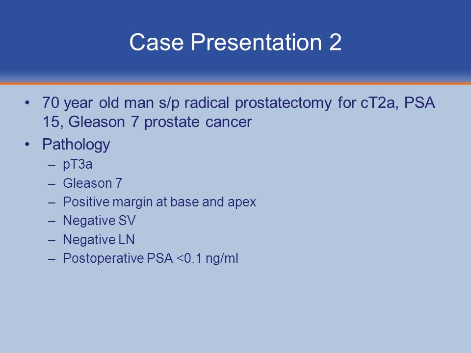 Case Presentation 2 70 year old man s/p radical prostatectomy for cT2a, PSA 15, Gleason 7 prostate cancer.