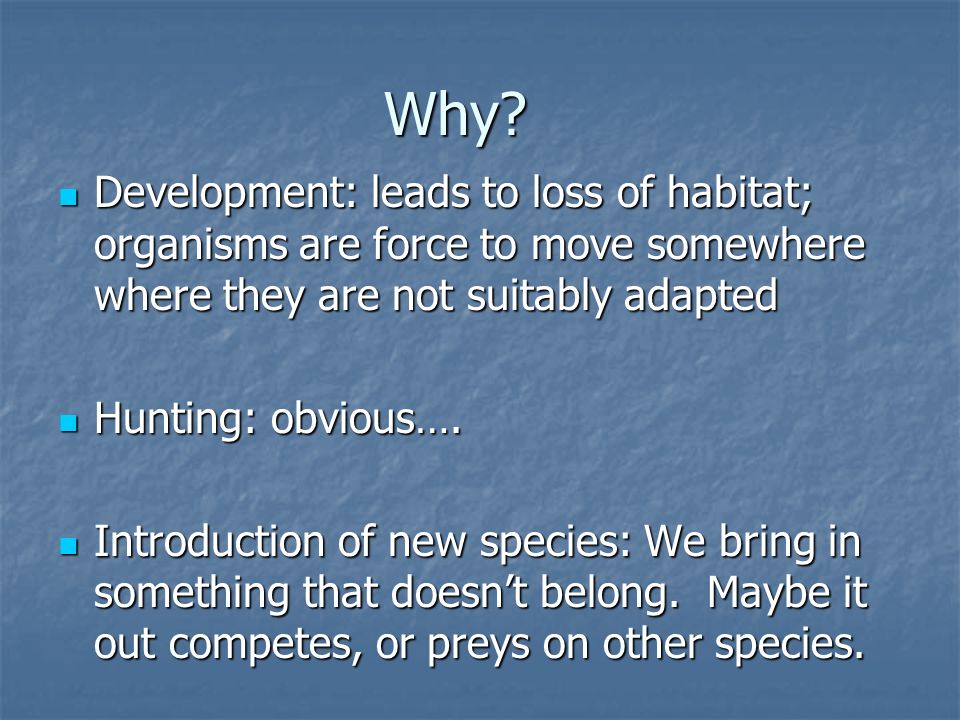 Why Development: leads to loss of habitat; organisms are force to move somewhere where they are not suitably adapted.
