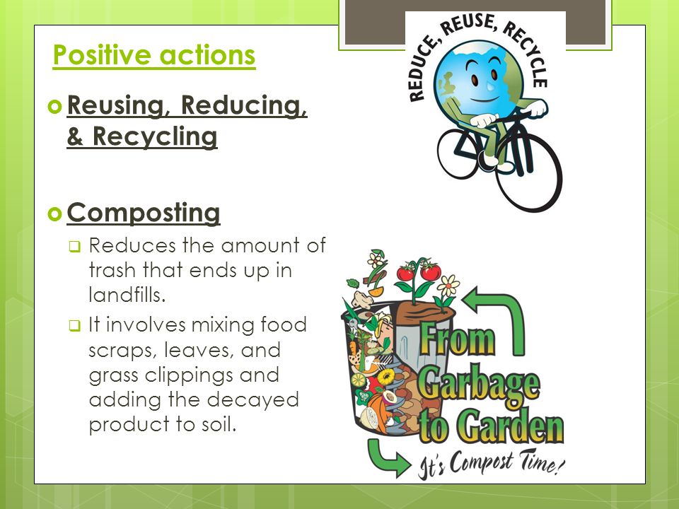 Positive actions Reusing, Reducing, & Recycling Composting
