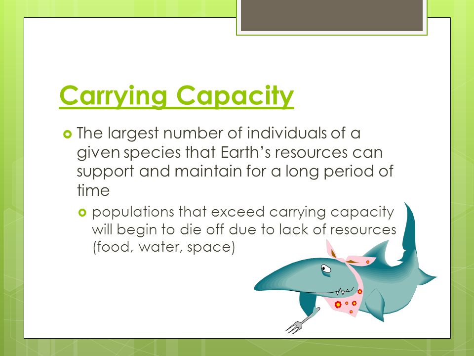 Carrying Capacity The largest number of individuals of a given species that Earth’s resources can support and maintain for a long period of time.