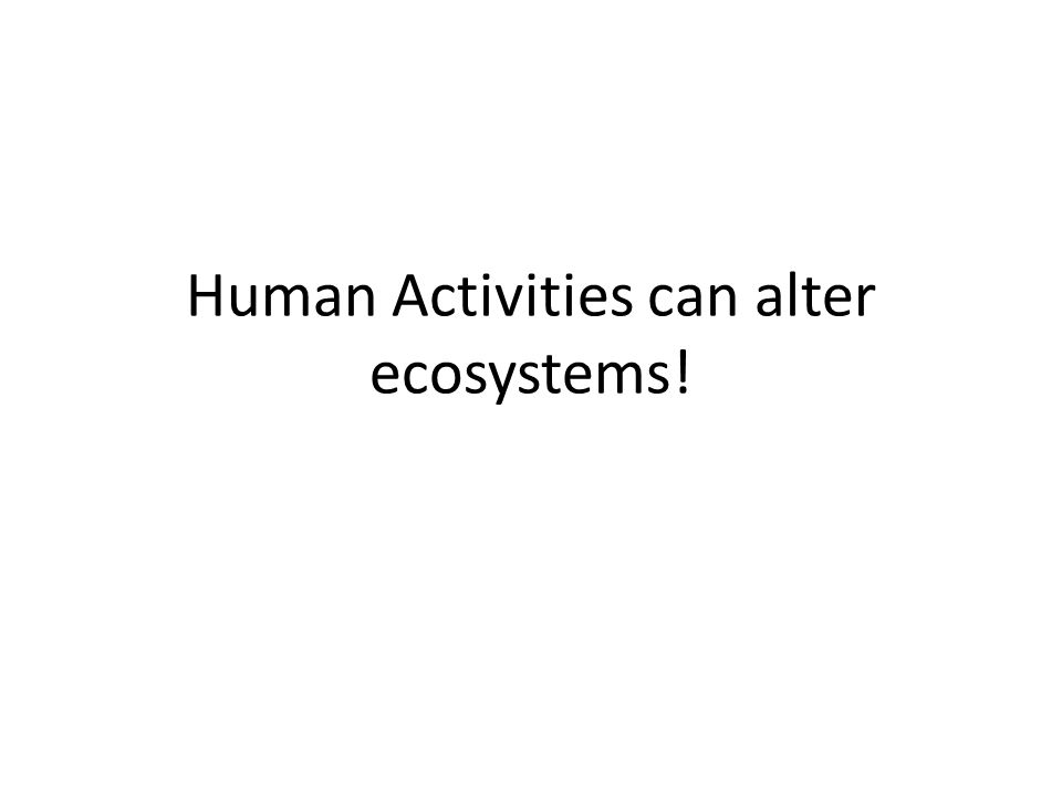Human Activities can alter ecosystems!