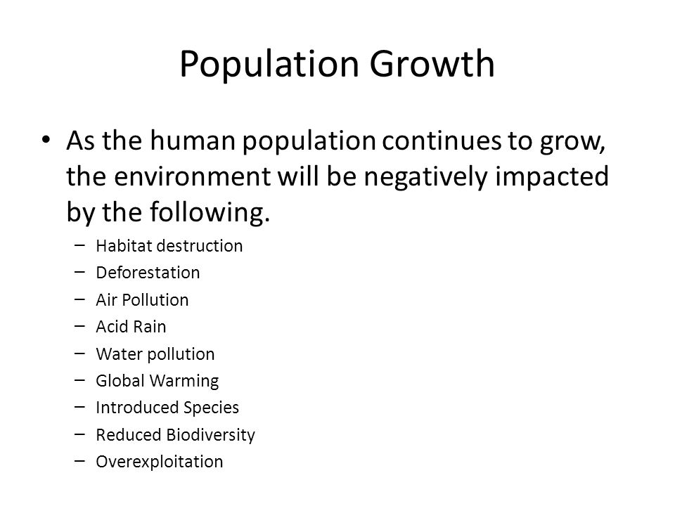 Population Growth As the human population continues to grow, the environment will be negatively impacted by the following.