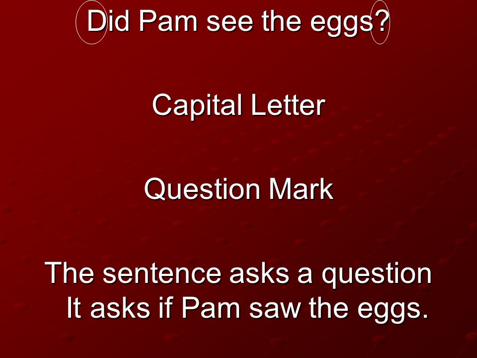 The sentence asks a question It asks if Pam saw the eggs.