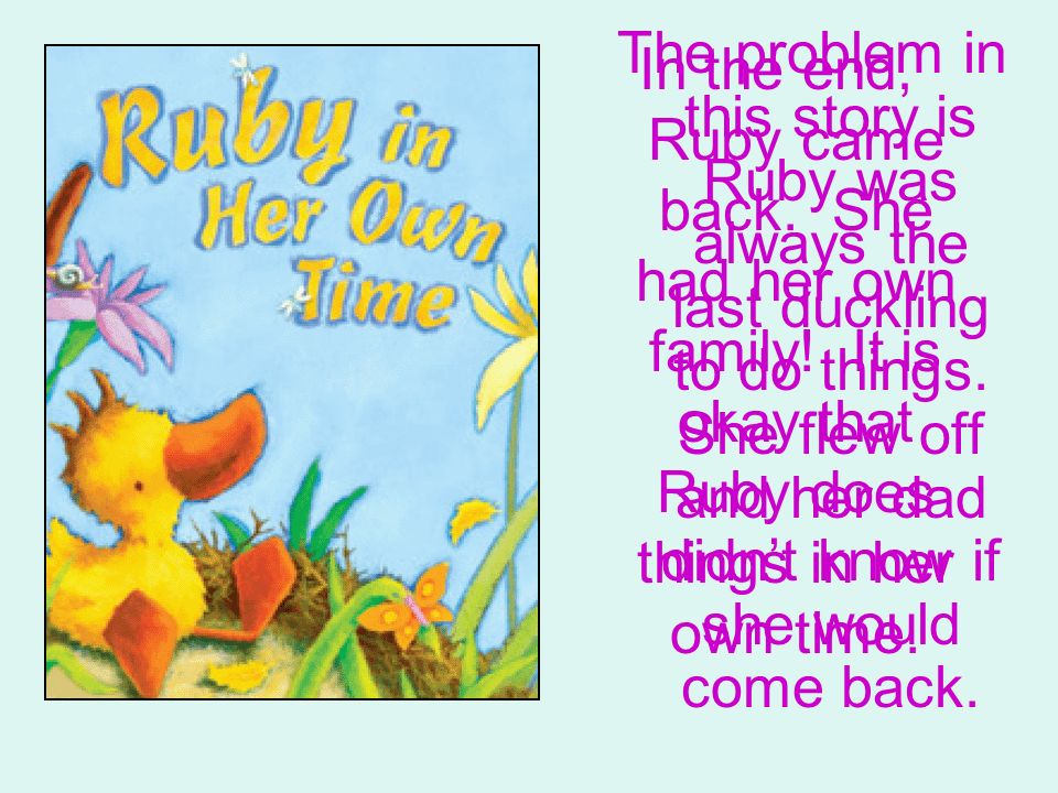 The problem in this story is Ruby was always the last duckling to do things. She flew off and her dad didn’t know if she would come back.