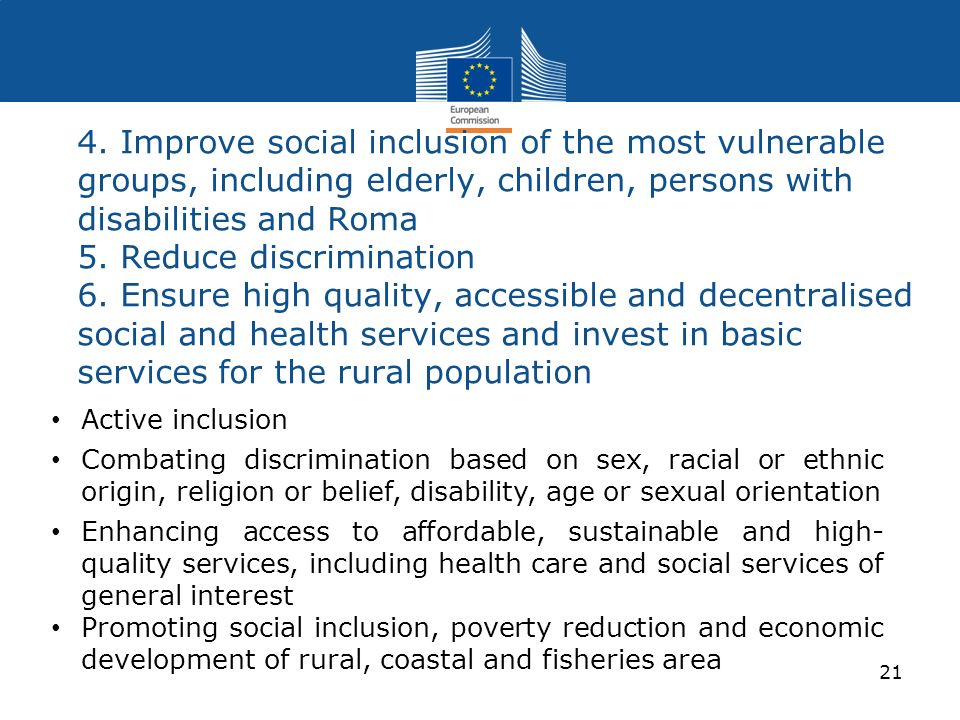 4. Improve social inclusion of the most vulnerable groups, including elderly, children, persons with disabilities and Roma 5. Reduce discrimination 6. Ensure high quality, accessible and decentralised social and health services and invest in basic services for the rural population
