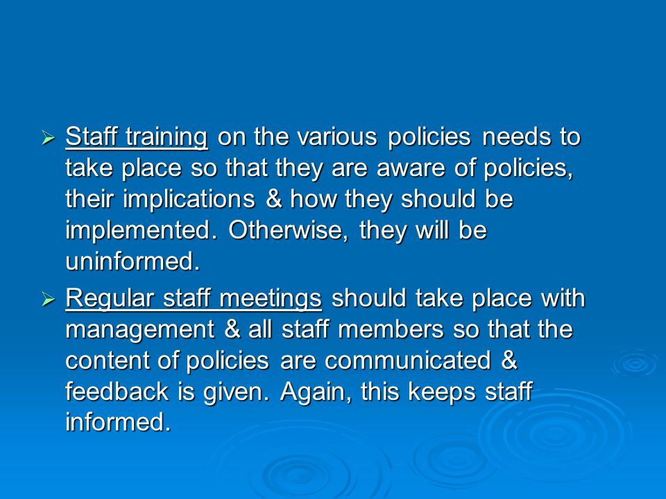 Staff training on the various policies needs to take place so that they are aware of policies, their implications & how they should be implemented. Otherwise, they will be uninformed.