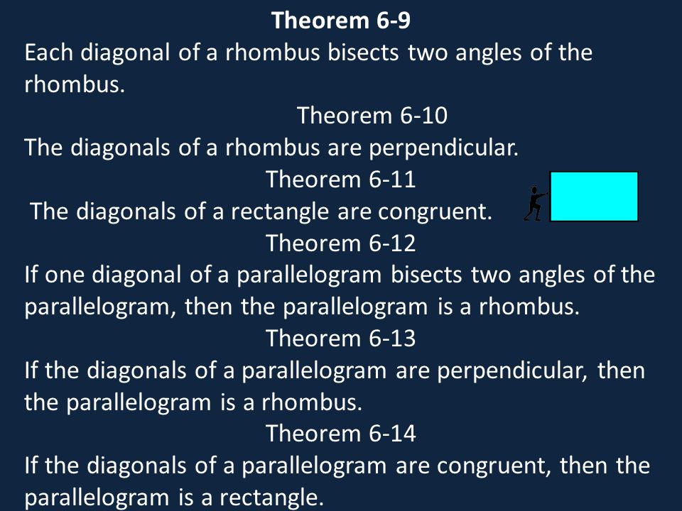 Theorem 6-9 Each diagonal of a rhombus bisects two angles of the rhombus. Theorem The diagonals of a rhombus are perpendicular.
