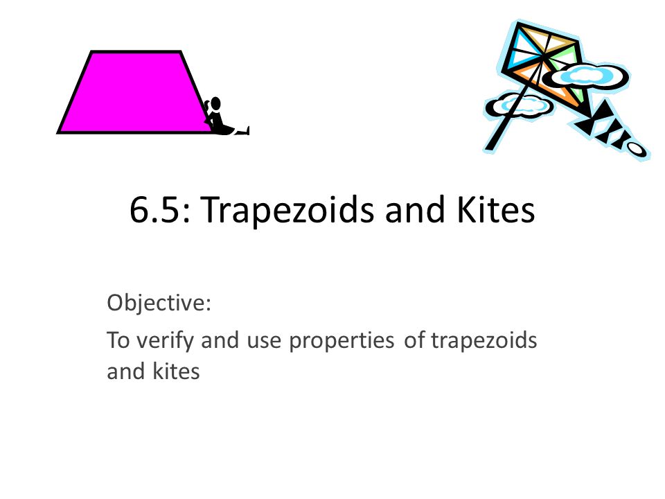 Objective: To verify and use properties of trapezoids and kites