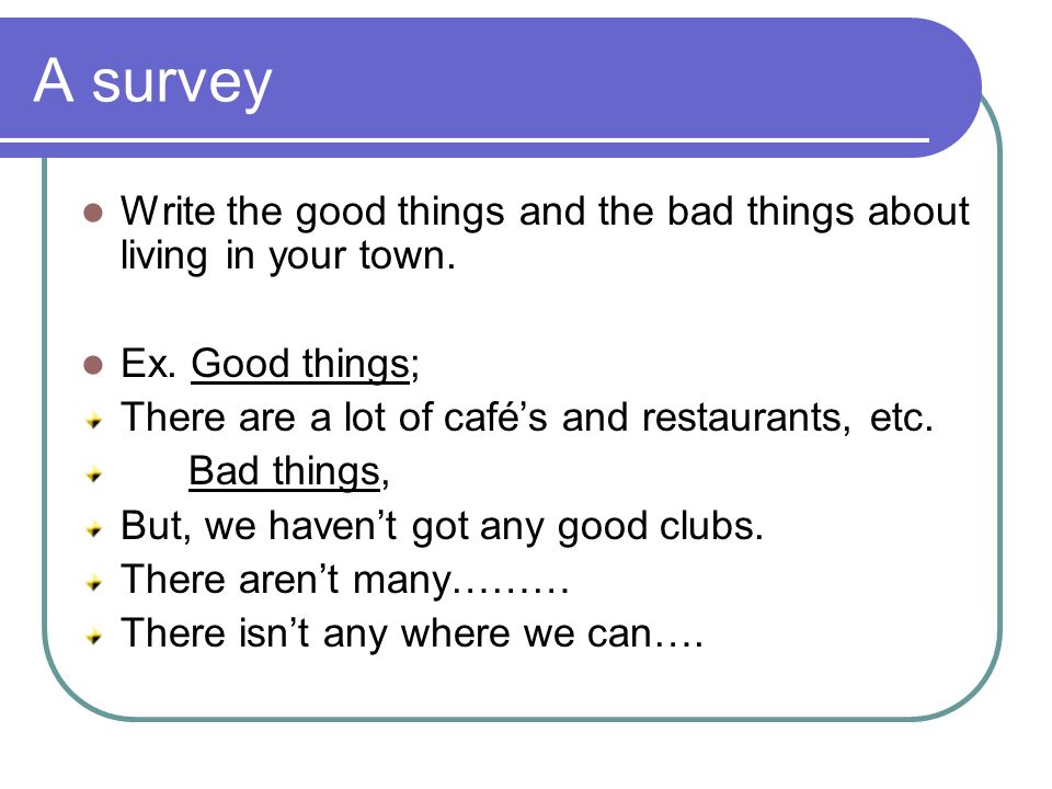 A survey Write the good things and the bad things about living in your town. Ex. Good things; There are a lot of café’s and restaurants, etc.