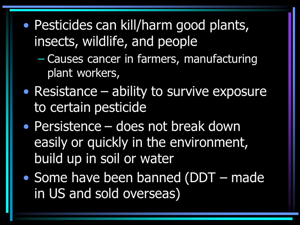 Pesticides can kill/harm good plants, insects, wildlife, and people