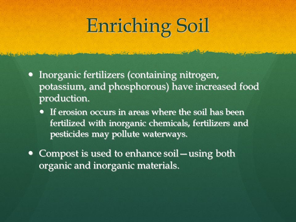 Enriching Soil Inorganic fertilizers (containing nitrogen, potassium, and phosphorous) have increased food production.
