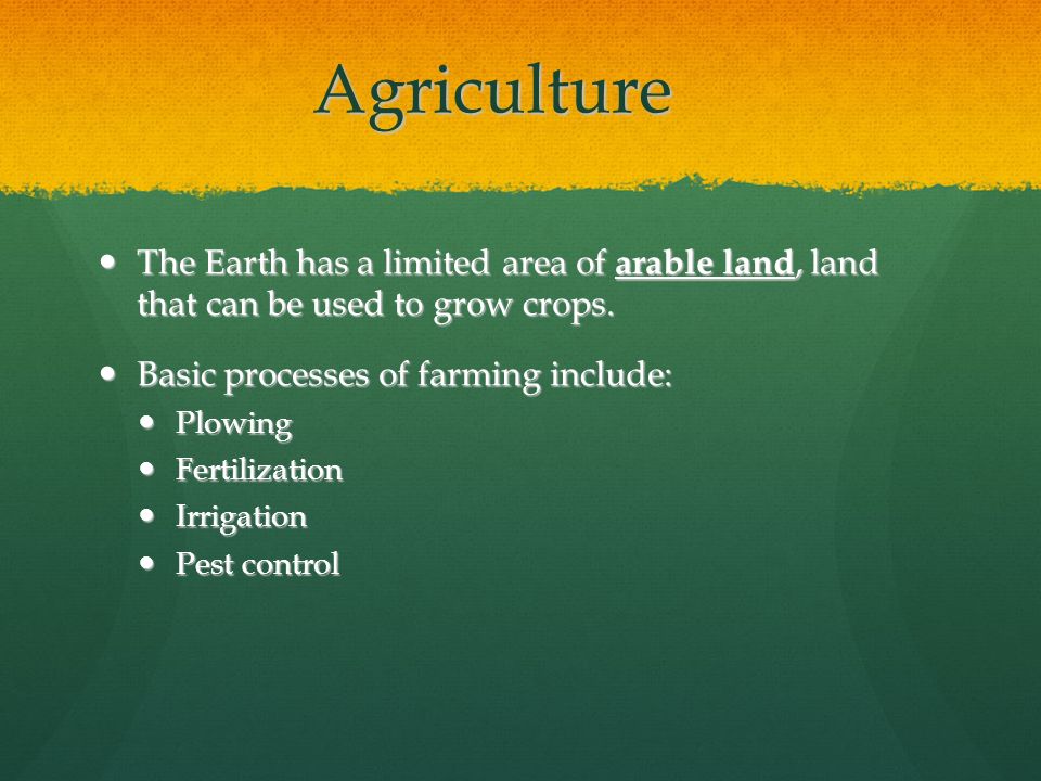 Agriculture The Earth has a limited area of arable land, land that can be used to grow crops. Basic processes of farming include: