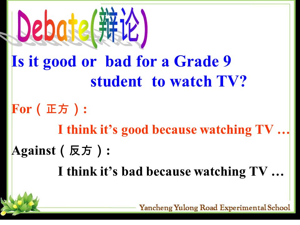 Debate(辩论) Is it good or bad for a Grade 9 student to watch TV