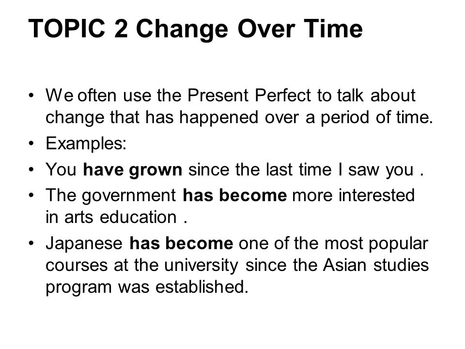 TOPIC 2 Change Over Time We often use the Present Perfect to talk about change that has happened over a period of time.