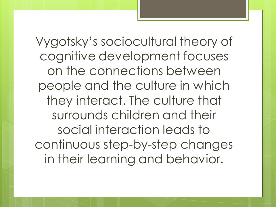 Vygotsky’s sociocultural theory of cognitive development focuses on the connections between people and the culture in which they interact.