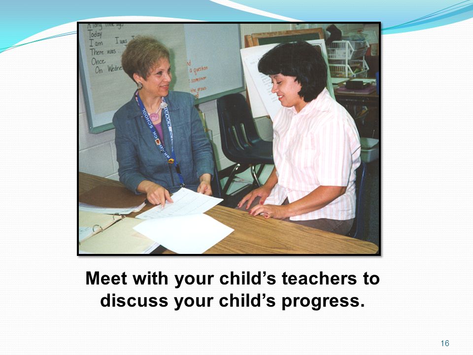 Meet with your child’s teachers to discuss your child’s progress.