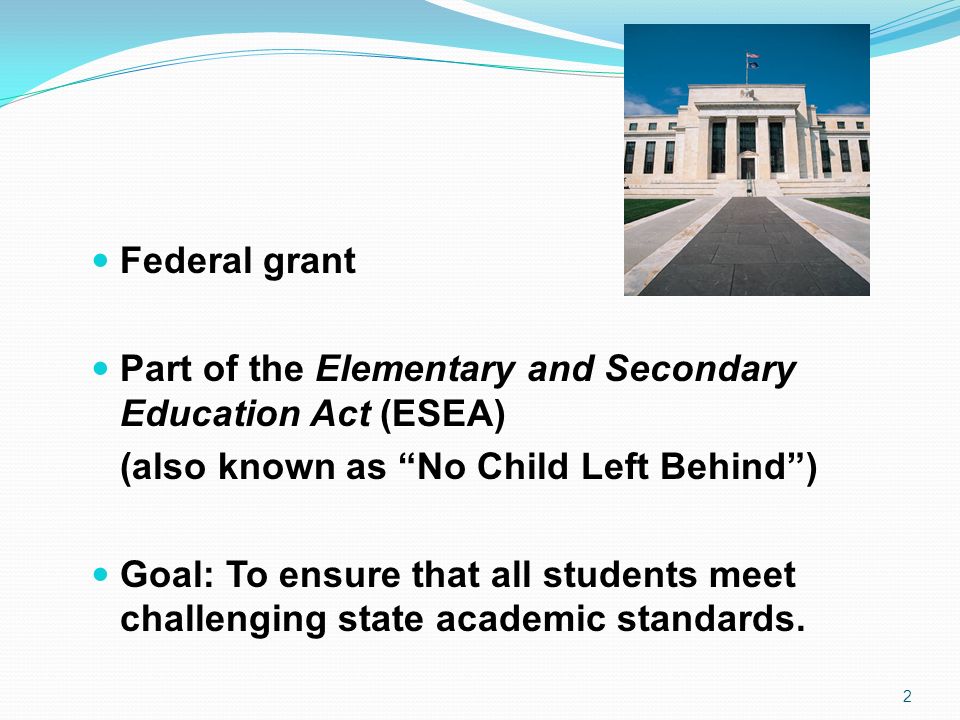 Federal grant Part of the Elementary and Secondary Education Act (ESEA) (also known as No Child Left Behind )
