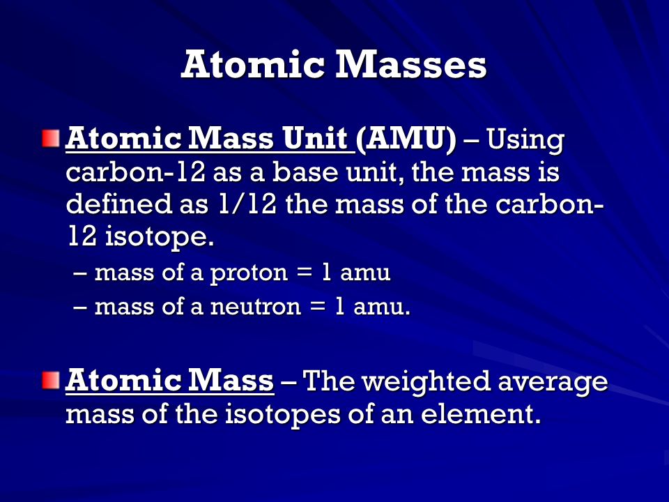 Atomic Masses Atomic Mass Unit (AMU) – Using carbon-12 as a base unit, the mass is defined as 1/12 the mass of the carbon-12 isotope.