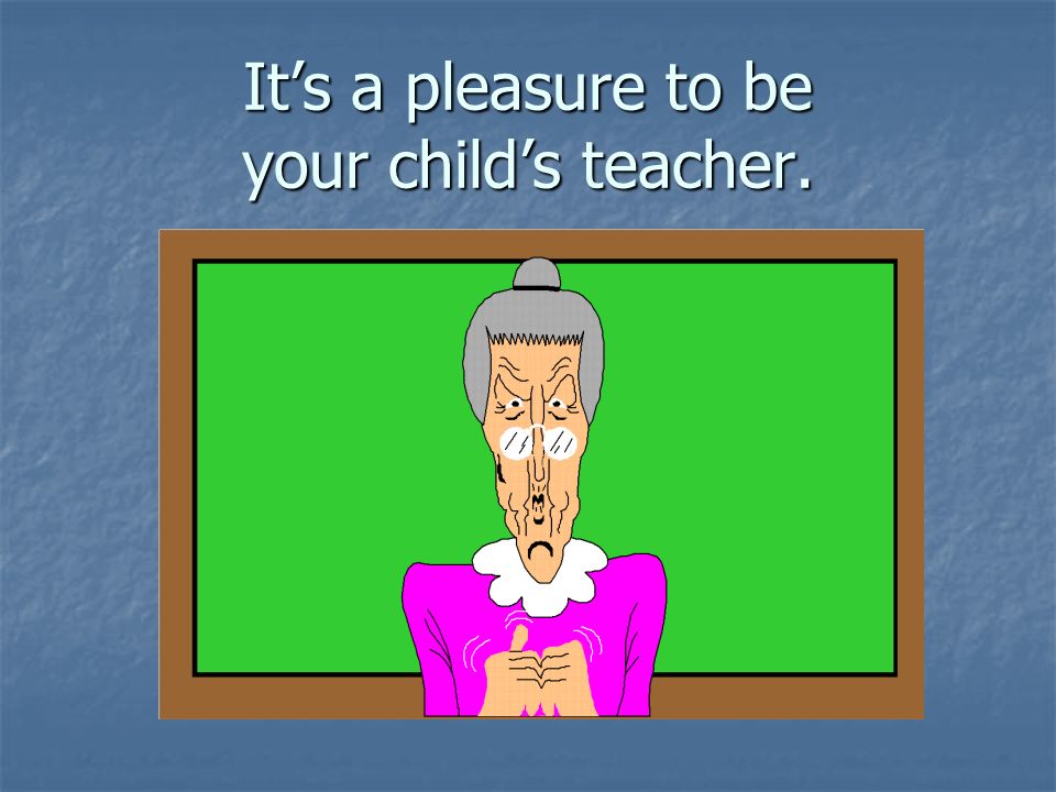 It’s a pleasure to be your child’s teacher.