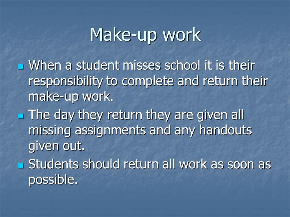 Make-up work When a student misses school it is their responsibility to complete and return their make-up work.