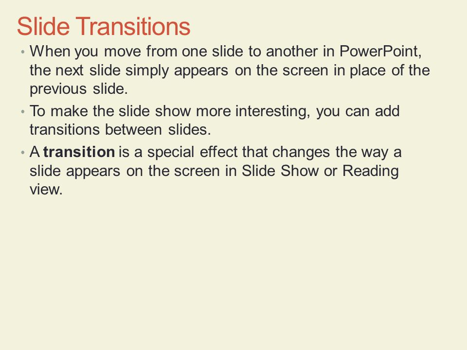 Slide Transitions When you move from one slide to another in PowerPoint, the next slide simply appears on the screen in place of the previous slide.