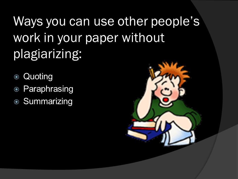 Ways you can use other people’s work in your paper without plagiarizing: