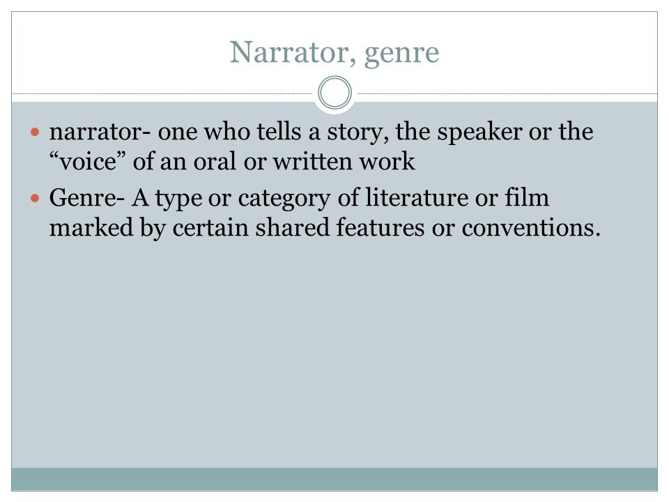 Narrator, genre narrator- one who tells a story, the speaker or the voice of an oral or written work.