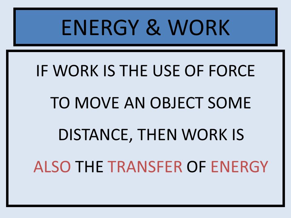 ENERGY & WORK IF WORK IS THE USE OF FORCE TO MOVE AN OBJECT SOME DISTANCE, THEN WORK IS ALSO THE TRANSFER OF ENERGY.