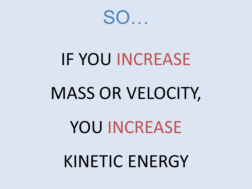 IF YOU INCREASE MASS OR VELOCITY, YOU INCREASE KINETIC ENERGY