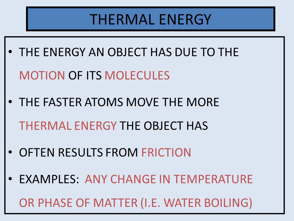 THERMAL ENERGY THE ENERGY AN OBJECT HAS DUE TO THE MOTION OF ITS MOLECULES. THE FASTER ATOMS MOVE THE MORE THERMAL ENERGY THE OBJECT HAS.