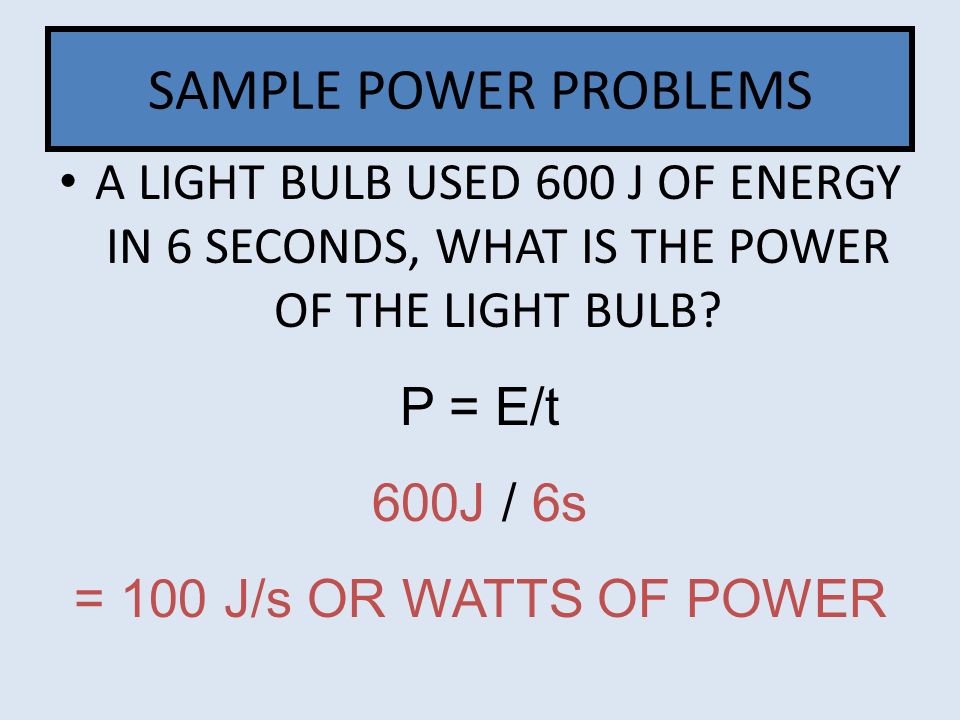 SAMPLE POWER PROBLEMS A LIGHT BULB USED 600 J OF ENERGY IN 6 SECONDS, WHAT IS THE POWER OF THE LIGHT BULB