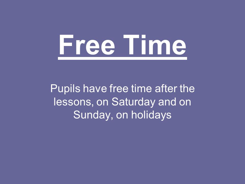 Free Time Pupils have free time after the lessons, on Saturday and on Sunday, on holidays